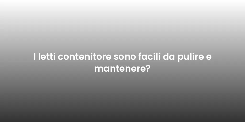 I letti contenitore sono facili da pulire e mantenere?