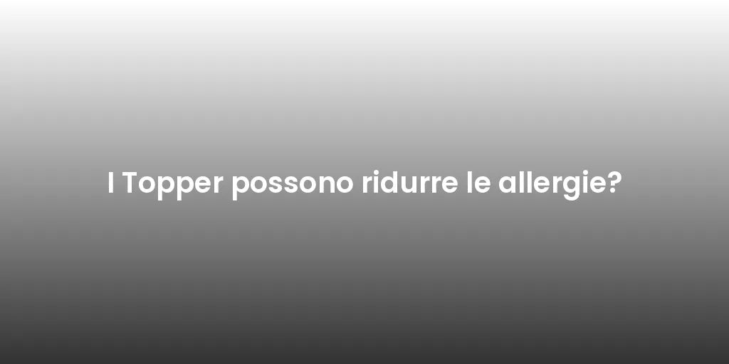 I Topper possono ridurre le allergie?