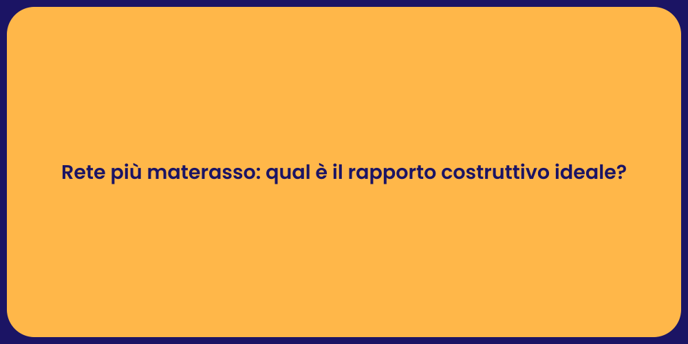 Rete più materasso: qual è il rapporto costruttivo ideale?