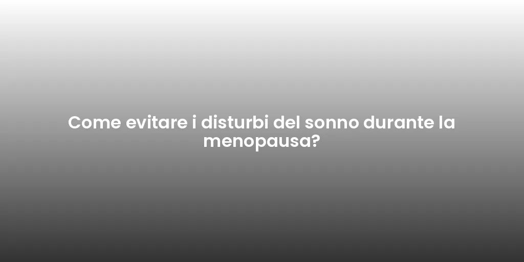 Come evitare i disturbi del sonno durante la menopausa?