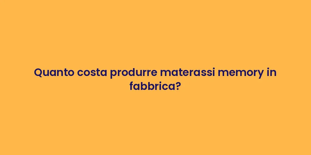 Quanto costa produrre materassi memory in fabbrica?