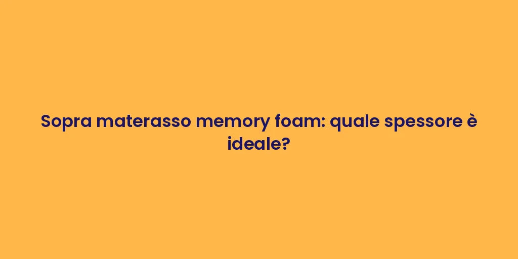 Sopra materasso memory foam: quale spessore è ideale?