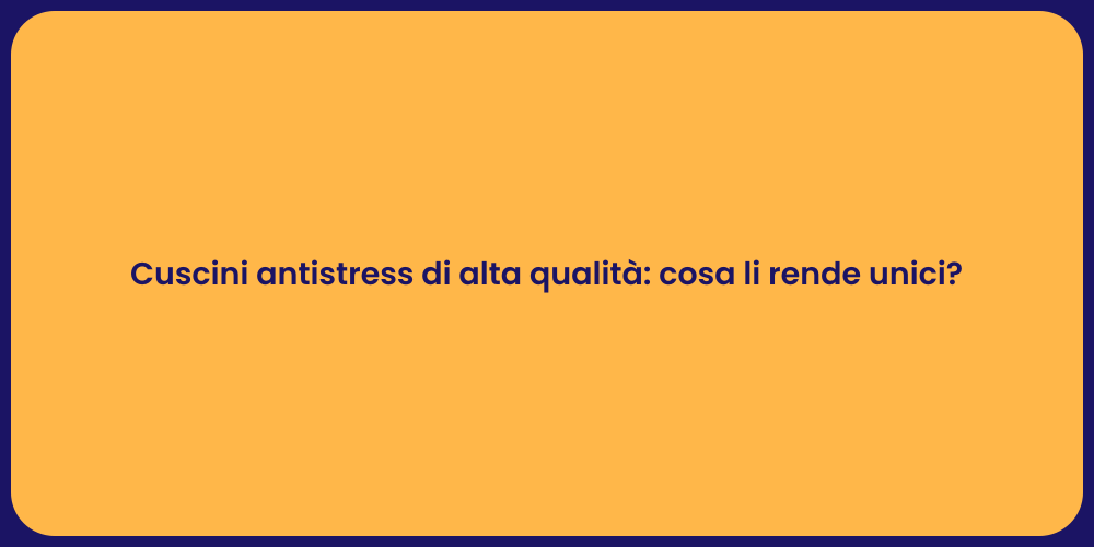 Cuscini antistress di alta qualità: cosa li rende unici?