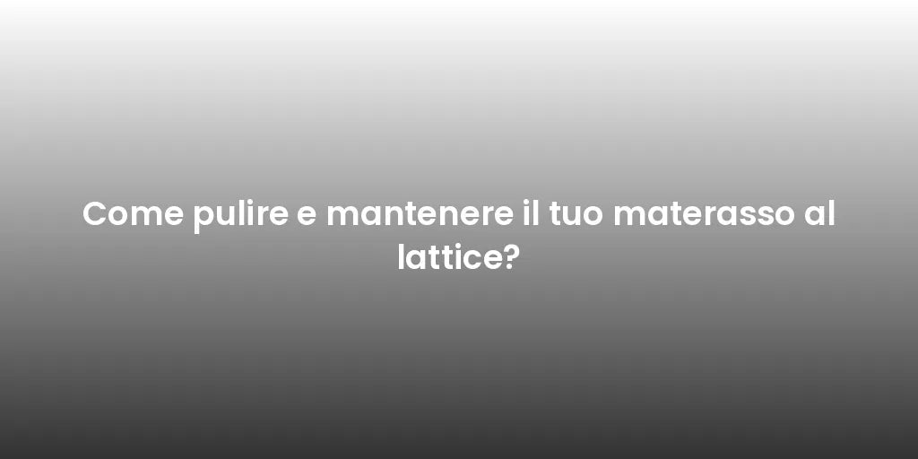 Come pulire e mantenere il tuo materasso al lattice?