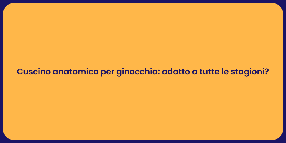 Cuscino anatomico per ginocchia: adatto a tutte le stagioni?
