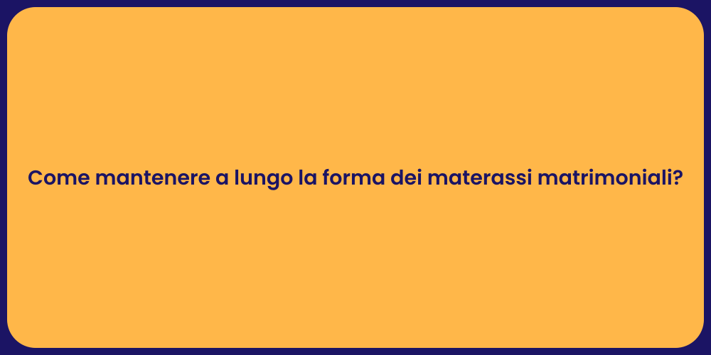 Come mantenere a lungo la forma dei materassi matrimoniali?