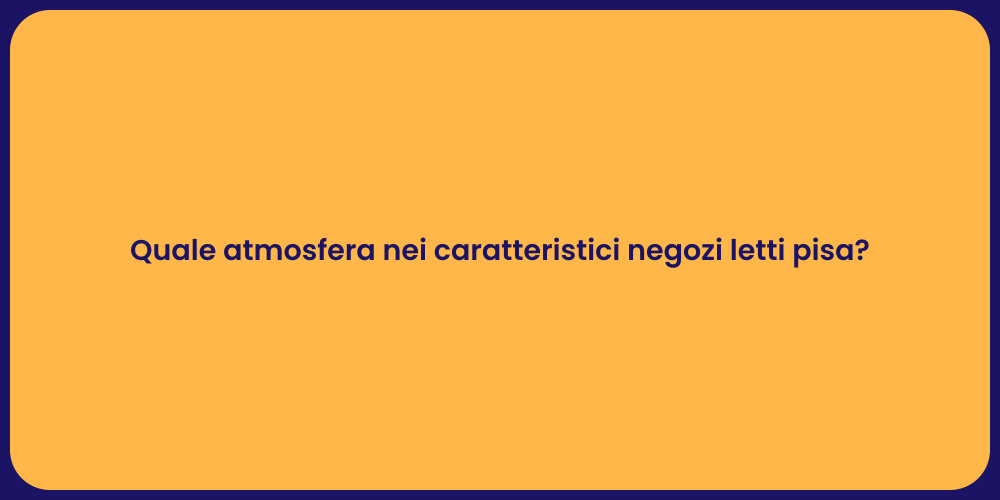 Quale atmosfera nei caratteristici negozi letti pisa?