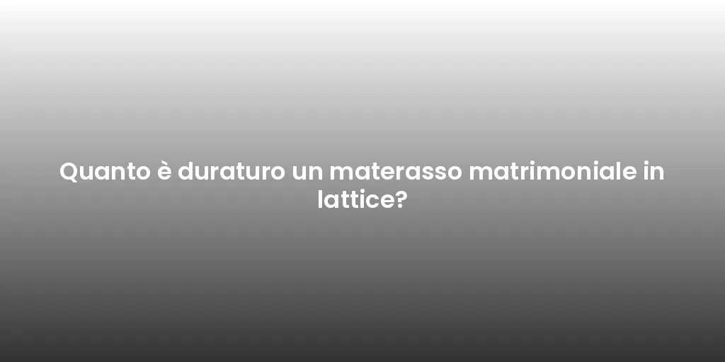 Quanto è duraturo un materasso matrimoniale in lattice?