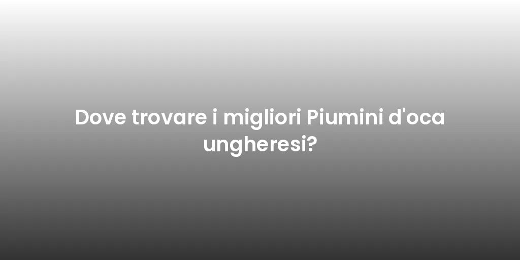 Dove trovare i migliori Piumini d'oca ungheresi?