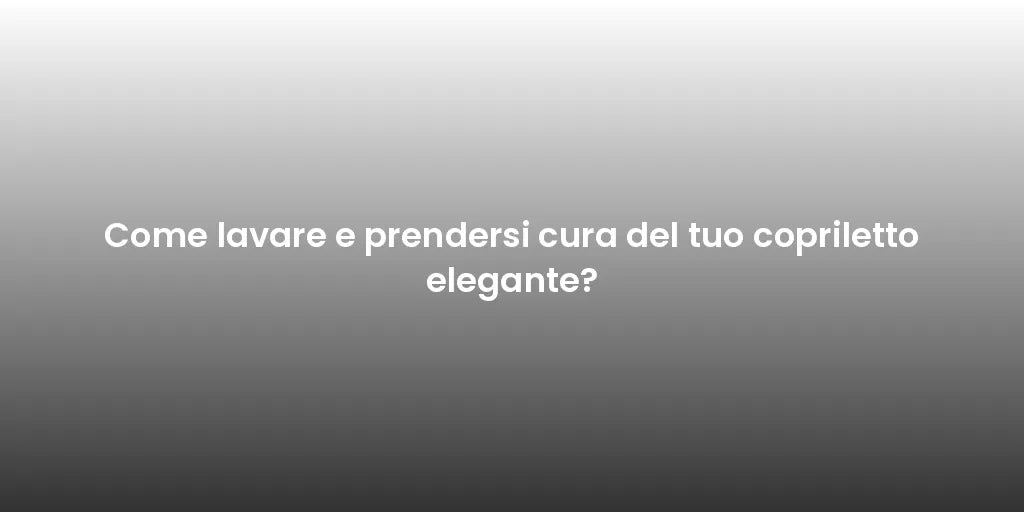 Come lavare e prendersi cura del tuo copriletto elegante?