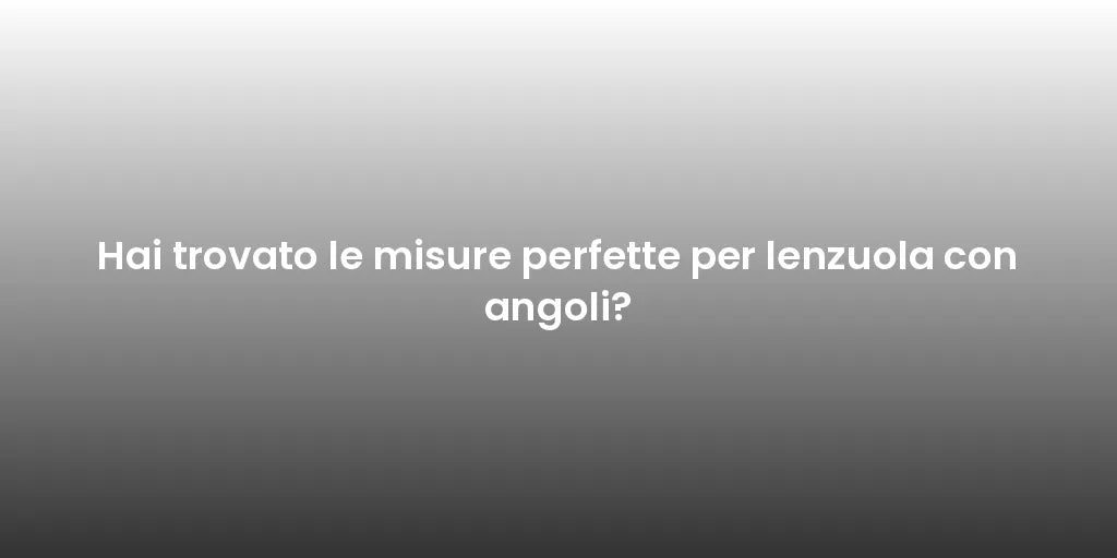 Hai trovato le misure perfette per lenzuola con angoli?