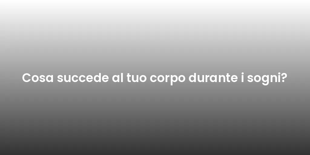Cosa succede al tuo corpo durante i sogni?