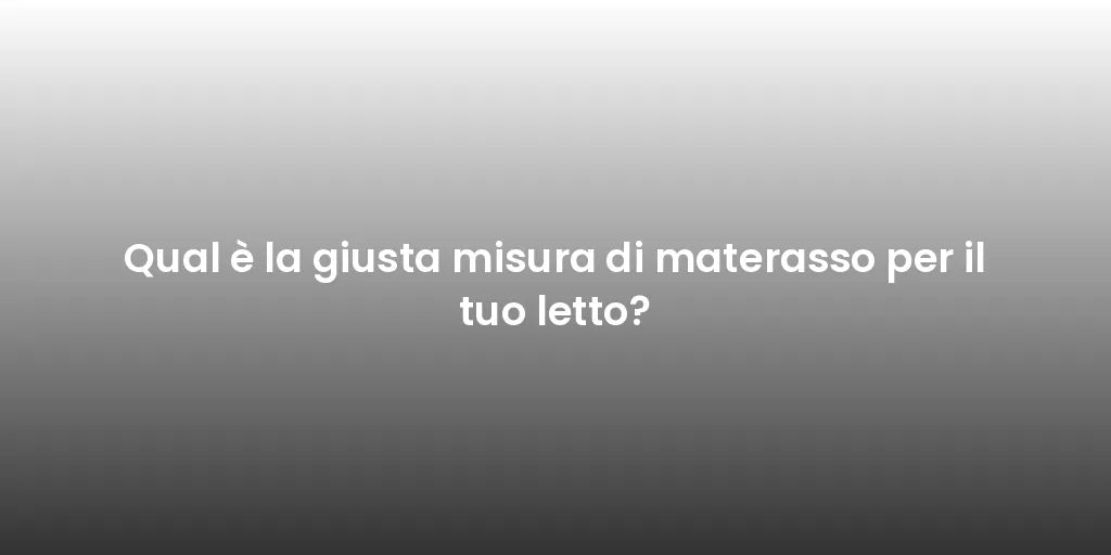 Qual è la giusta misura di materasso per il tuo letto?