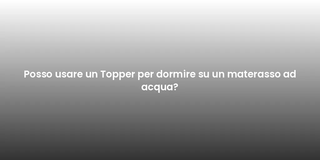 Posso usare un Topper per dormire su un materasso ad acqua?