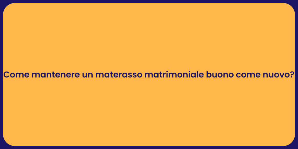 Come mantenere un materasso matrimoniale buono come nuovo?