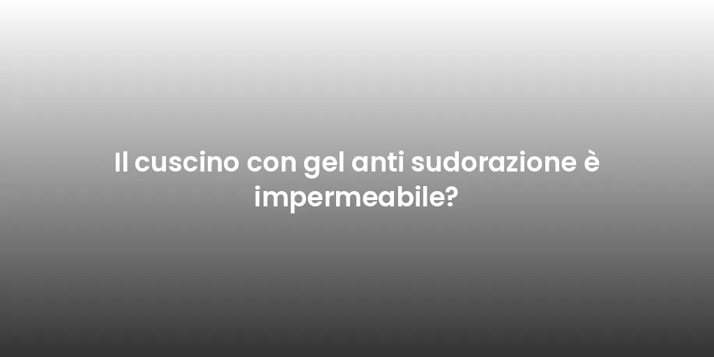 Il cuscino con gel anti sudorazione è impermeabile?