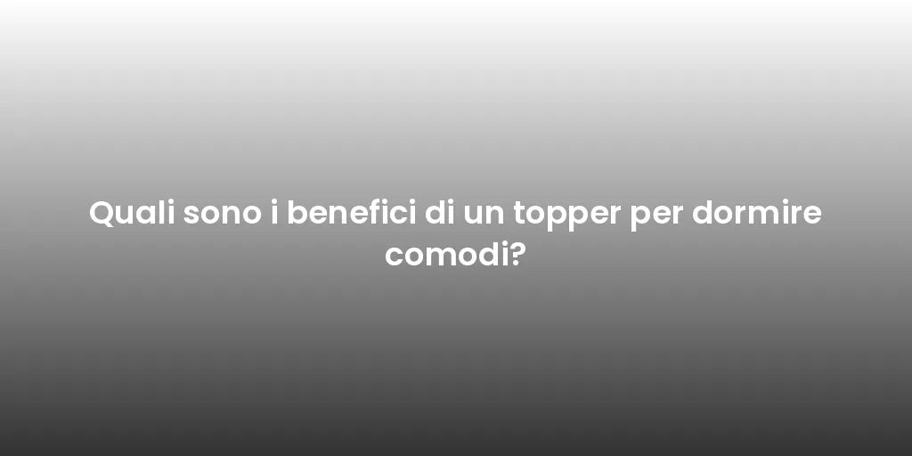 Quali sono i benefici di un topper per dormire comodi?