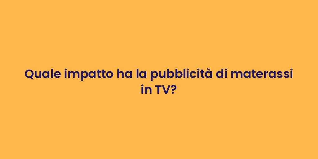 Quale impatto ha la pubblicità di materassi in TV?