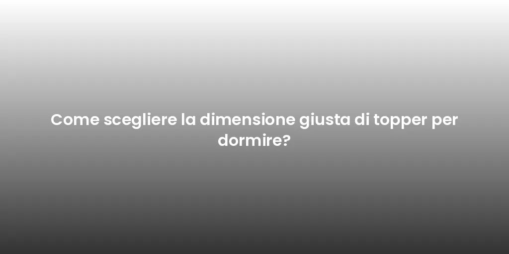 Come scegliere la dimensione giusta di topper per dormire?