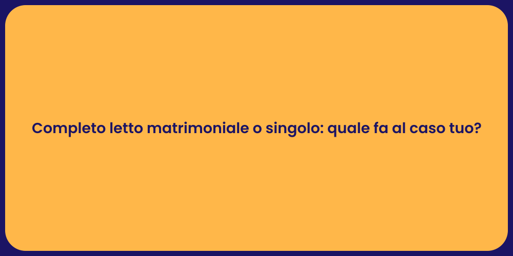 Completo letto matrimoniale o singolo: quale fa al caso tuo?