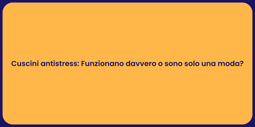 Cuscini antistress: Funzionano davvero o sono solo una moda?