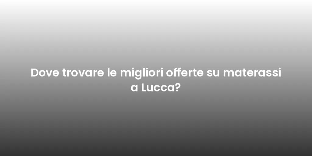 Dove trovare le migliori offerte su materassi a Lucca?