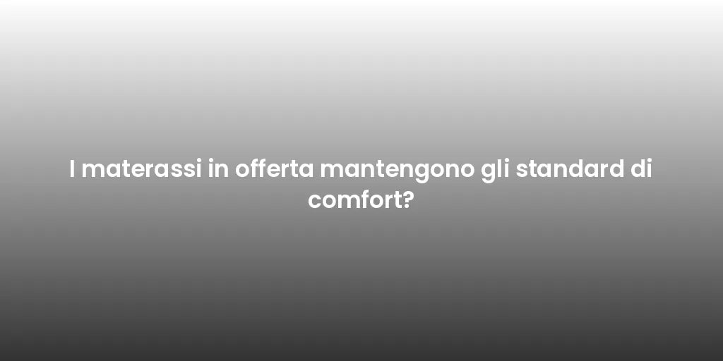 I materassi in offerta mantengono gli standard di comfort?