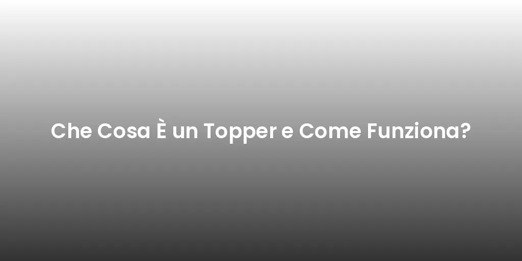 Che Cosa È un Topper e Come Funziona?
