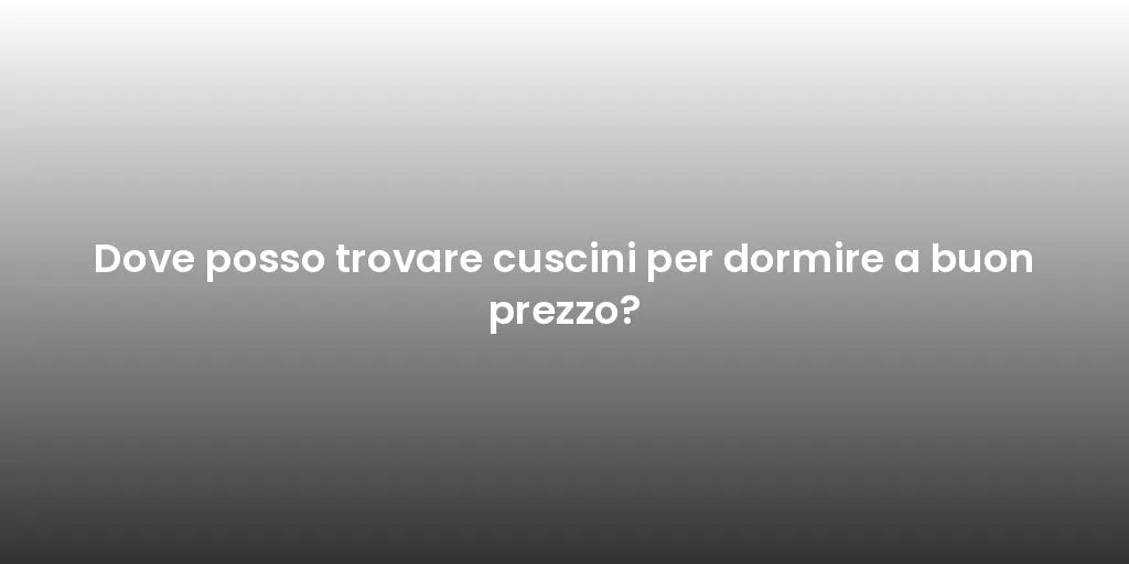 Dove posso trovare cuscini per dormire a buon prezzo?