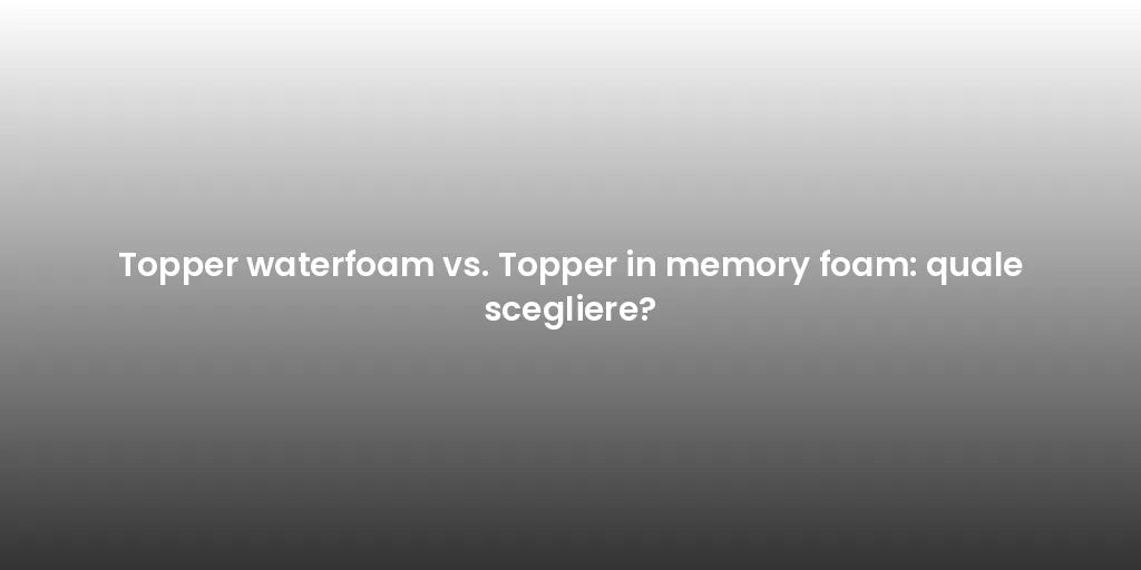 Topper waterfoam vs. Topper in memory foam: quale scegliere?