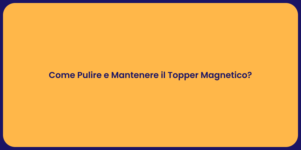 Come Pulire e Mantenere il Topper Magnetico?