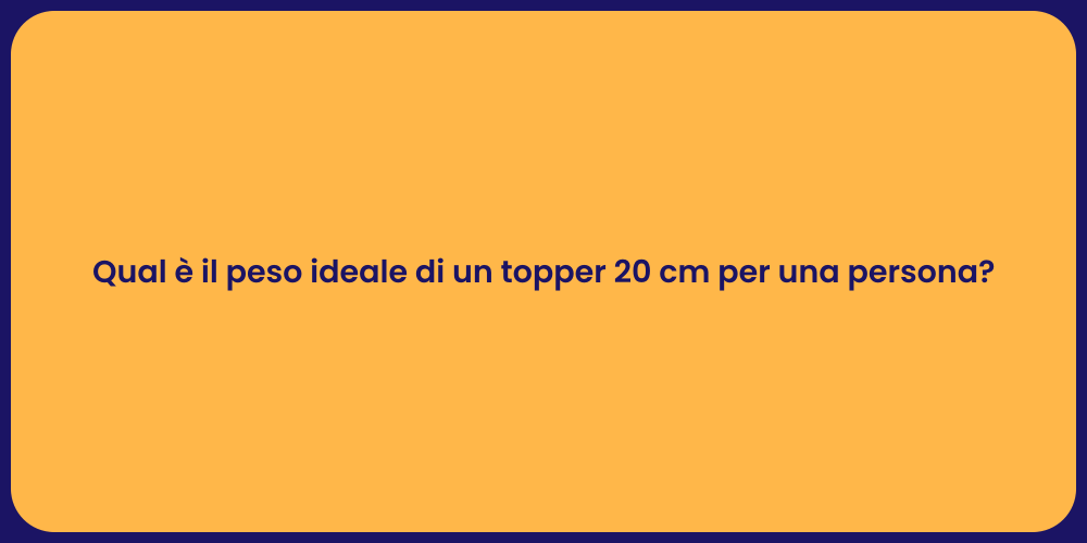 Qual è il peso ideale di un topper 20 cm per una persona?