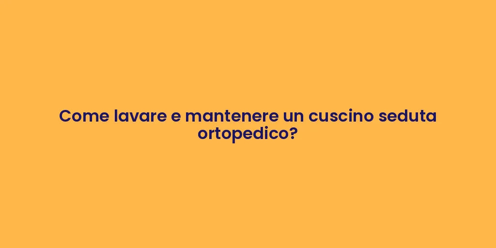 Come lavare e mantenere un cuscino seduta ortopedico?