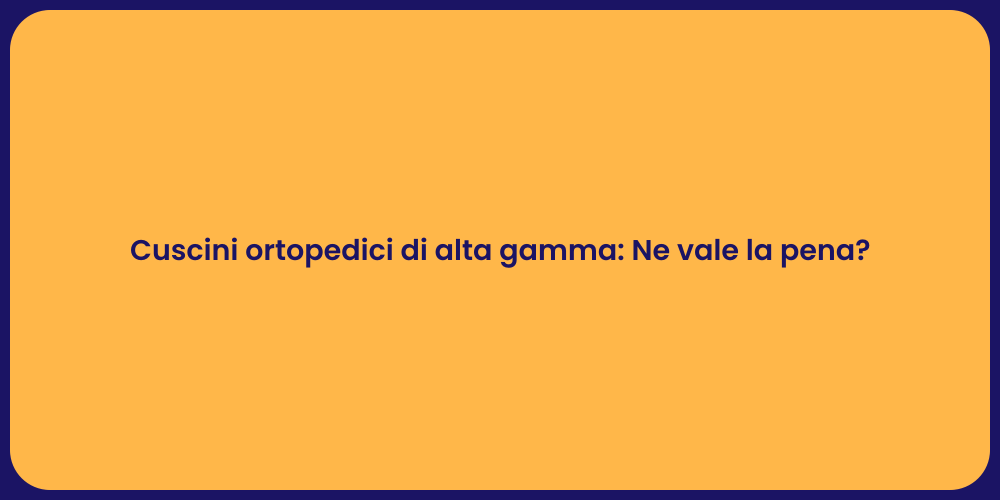 Cuscini ortopedici di alta gamma: Ne vale la pena?