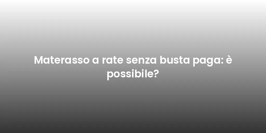 Materasso a rate senza busta paga: è possibile?