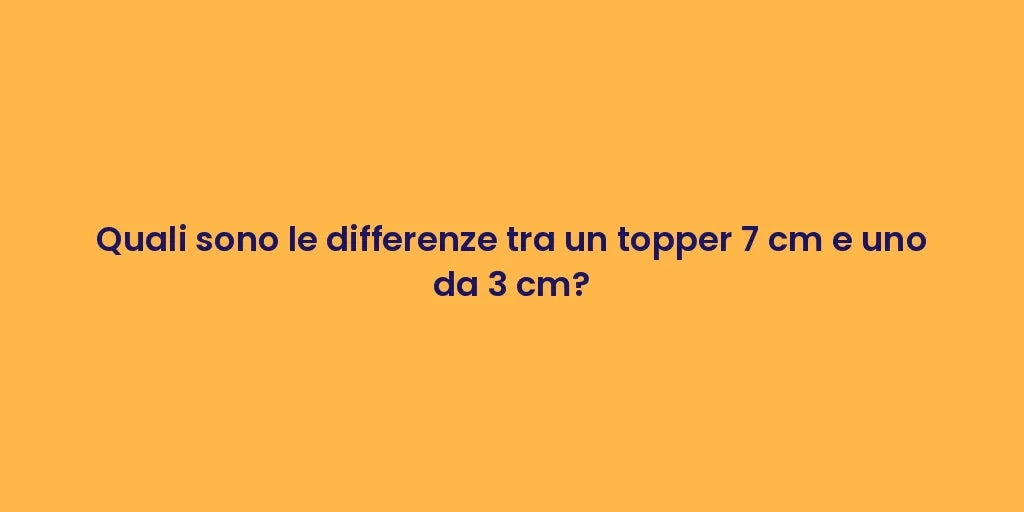 Quali sono le differenze tra un topper 7 cm e uno da 3 cm?