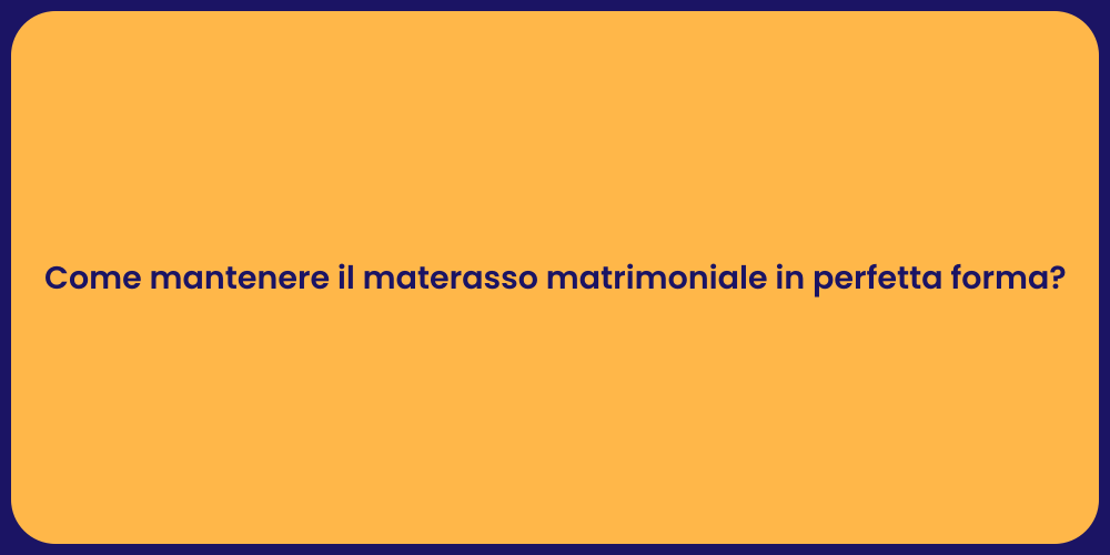 Come mantenere il materasso matrimoniale in perfetta forma?