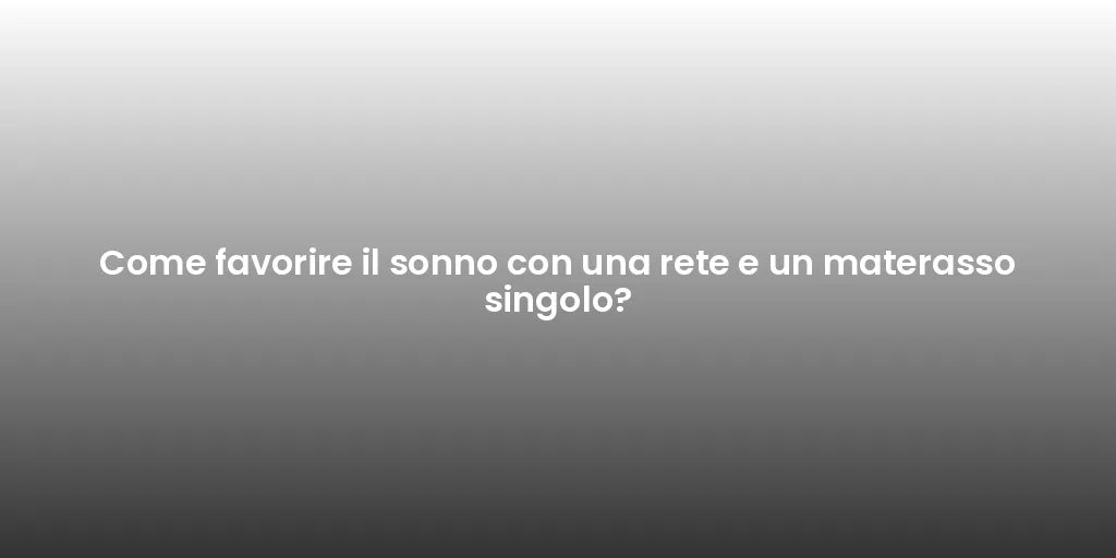 Come favorire il sonno con una rete e un materasso singolo?