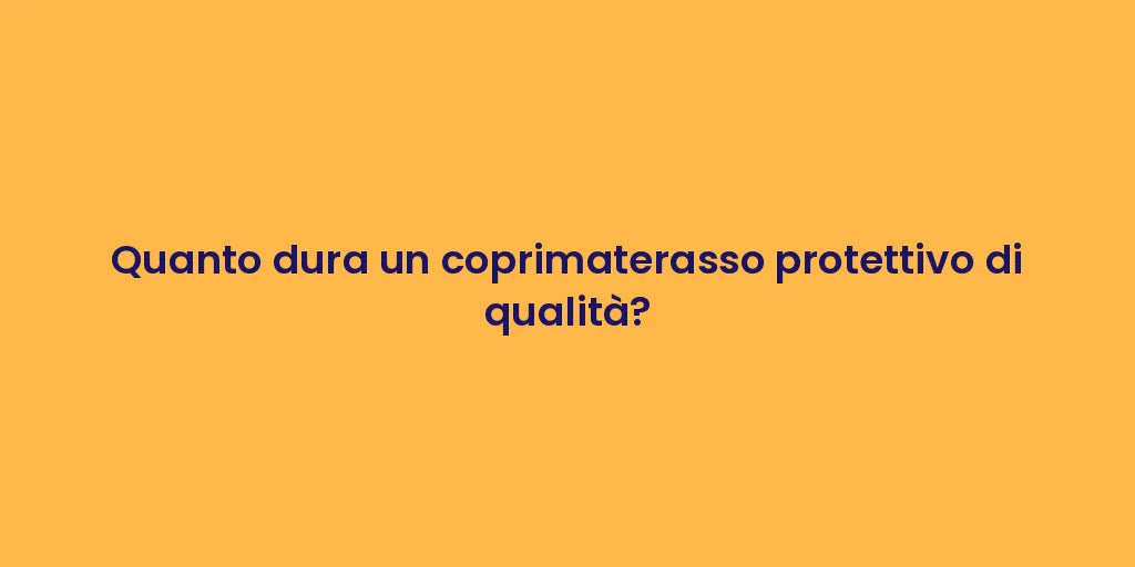 Quanto dura un coprimaterasso protettivo di qualità?