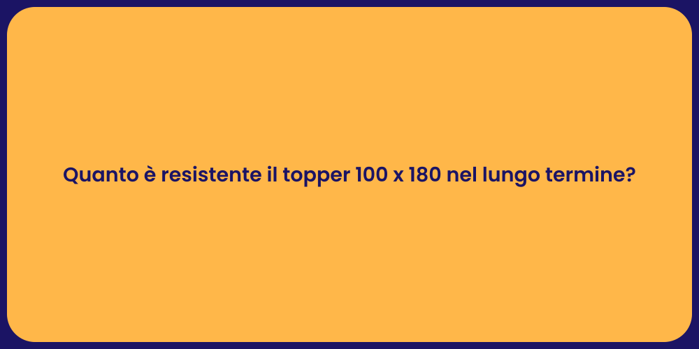 Quanto è resistente il topper 100 x 180 nel lungo termine?