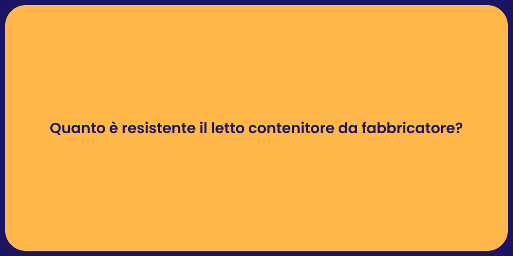 Quanto è resistente il letto contenitore da fabbricatore?