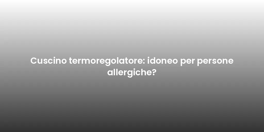 Cuscino termoregolatore: idoneo per persone allergiche?