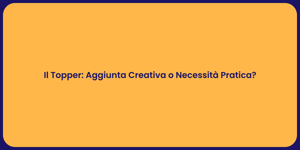 Il Topper: Aggiunta Creativa o Necessità Pratica?