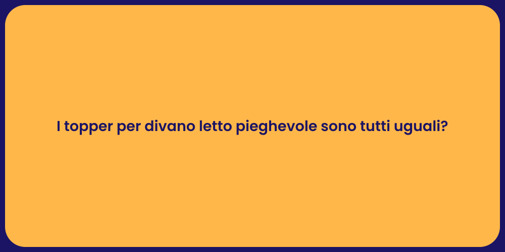 I topper per divano letto pieghevole sono tutti uguali?
