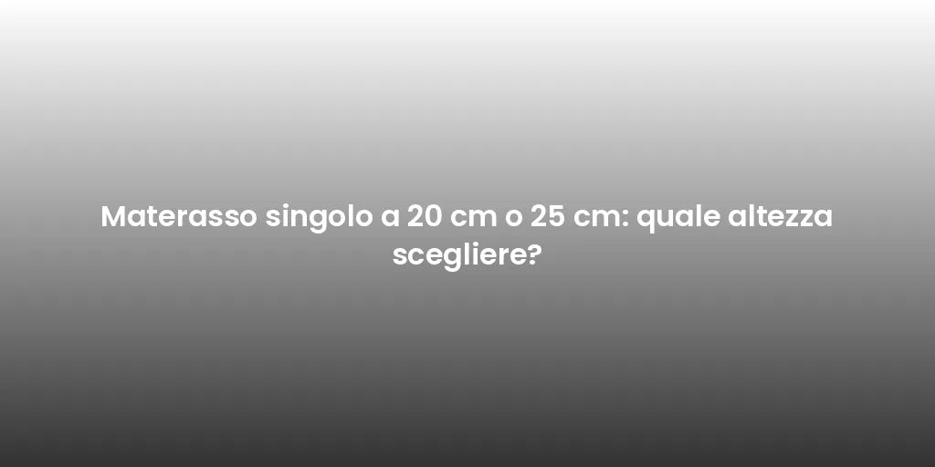 Materasso singolo a 20 cm o 25 cm: quale altezza scegliere?