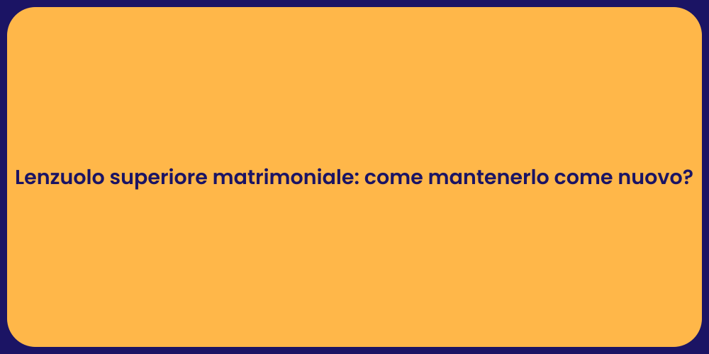 Lenzuolo superiore matrimoniale: come mantenerlo come nuovo?