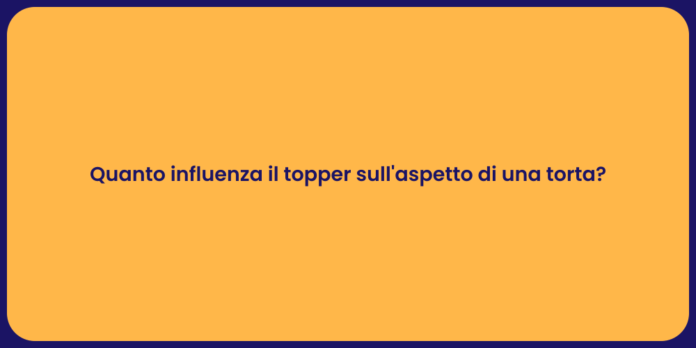 Quanto influenza il topper sull'aspetto di una torta?
