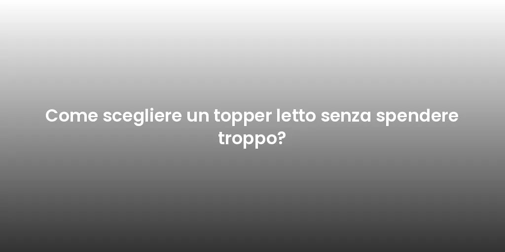 Come scegliere un topper letto senza spendere troppo?