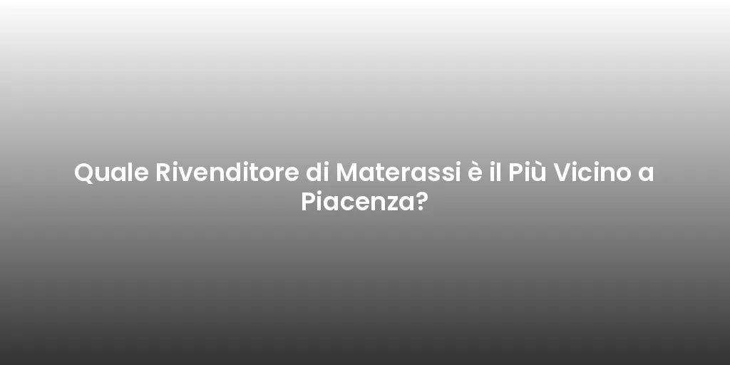 Quale Rivenditore di Materassi è il Più Vicino a Piacenza?