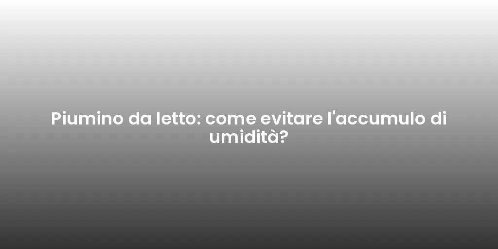 Piumino da letto: come evitare l'accumulo di umidità?